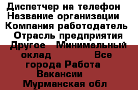 Диспетчер на телефон › Название организации ­ Компания-работодатель › Отрасль предприятия ­ Другое › Минимальный оклад ­ 17 000 - Все города Работа » Вакансии   . Мурманская обл.,Оленегорск г.